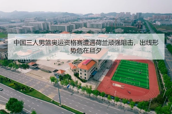 中国三人男篮奥运资格赛遭遇荷兰顽强阻击，出线形势危在旦夕